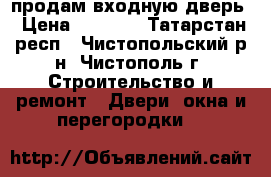  продам входную дверь › Цена ­ 3 200 - Татарстан респ., Чистопольский р-н, Чистополь г. Строительство и ремонт » Двери, окна и перегородки   